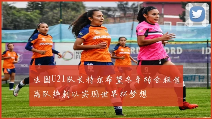 法国U21队长特尔希望冬季转会租借离队热刺以实现世界杯梦想