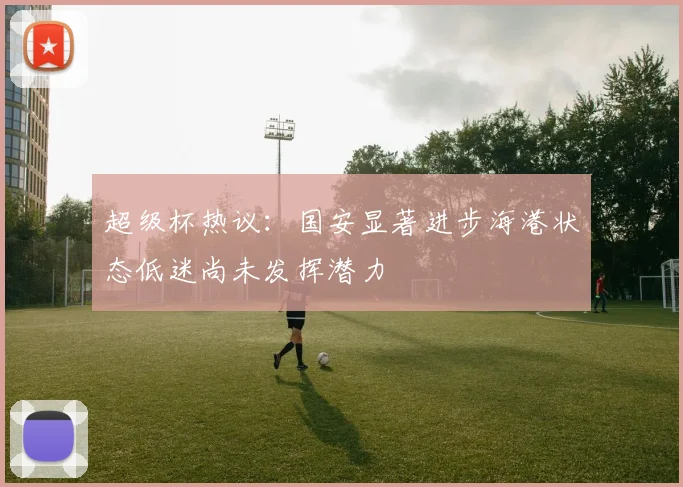 超级杯热议：国安显著进步海港状态低迷尚未发挥潜力