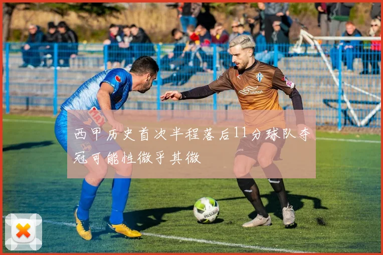 西甲历史首次半程落后11分球队夺冠可能性微乎其微