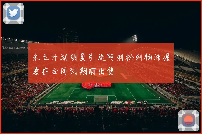 米兰计划明夏引进阿利松利物浦愿意在合同到期前出售