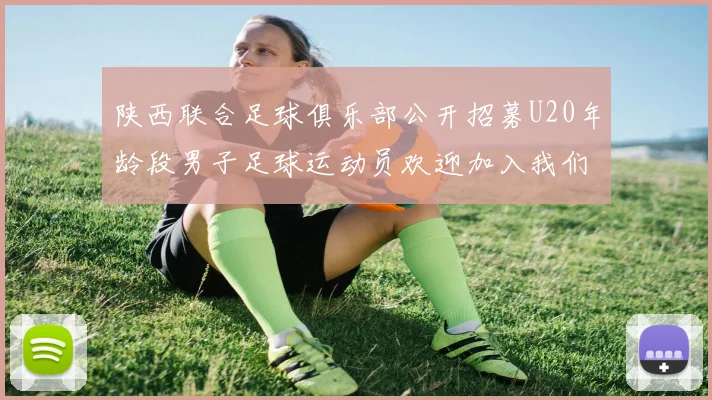 陕西联合足球俱乐部公开招募U20年龄段男子足球运动员欢迎加入我们的团队