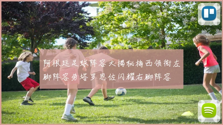 阿根廷足球阵容大揭秘梅西领衔左脚阵容劳塔罗恩佐闪耀右脚阵容