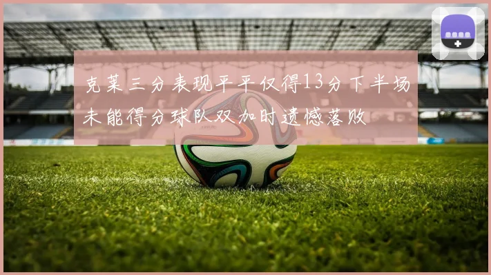克莱三分表现平平仅得13分下半场未能得分球队双加时遗憾落败