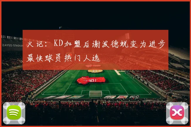 火记：KD加盟后谢泼德蜕变为进步最快球员热门人选