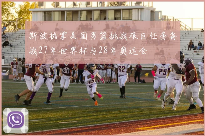 斯波执掌美国男篮挑战艰巨任务备战27年世界杯与28年奥运会