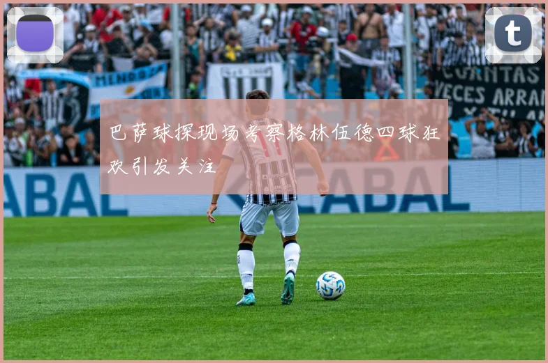 巴萨球探现场考察格林伍德四球狂欢引发关注