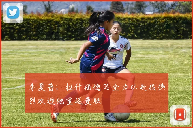 李夏普：拉什福德若全力以赴我热烈欢迎他重返曼联
