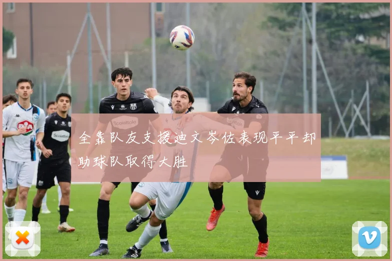 全靠队友支援迪文岑佐表现平平却助球队取得大胜