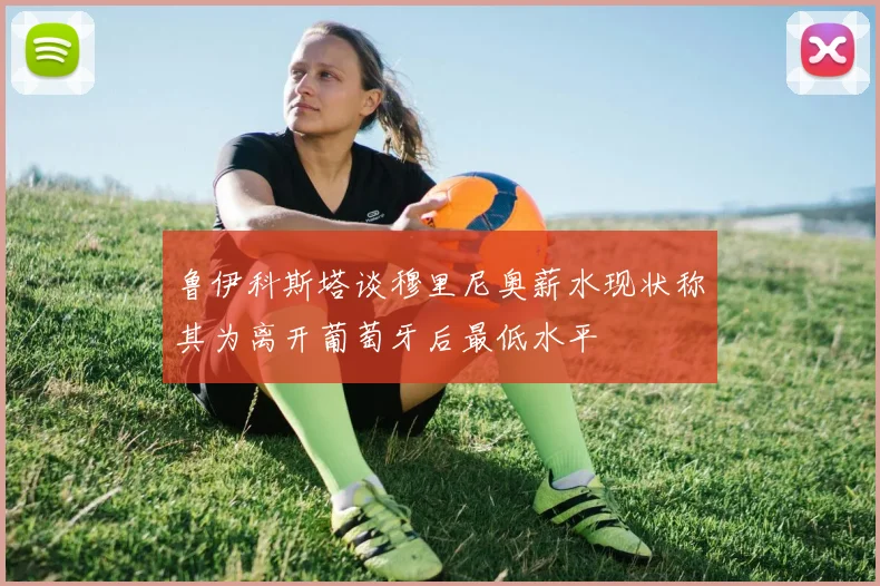 鲁伊科斯塔谈穆里尼奥薪水现状称其为离开葡萄牙后最低水平