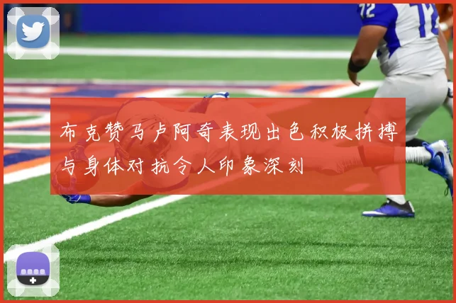 布克赞马卢阿奇表现出色积极拼搏与身体对抗令人印象深刻