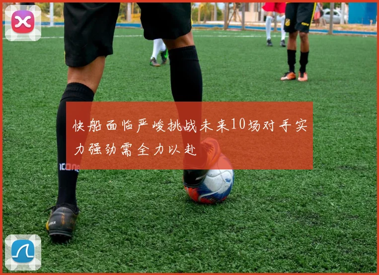 快船面临严峻挑战未来10场对手实力强劲需全力以赴