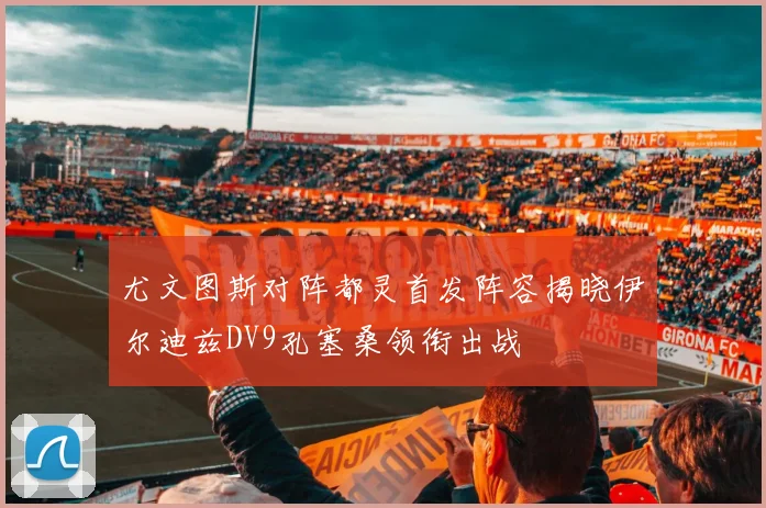 尤文图斯对阵都灵首发阵容揭晓伊尔迪兹DV9孔塞桑领衔出战