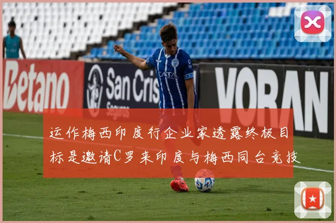 运作梅西印度行企业家透露终极目标是邀请C罗来印度与梅西同台竞技