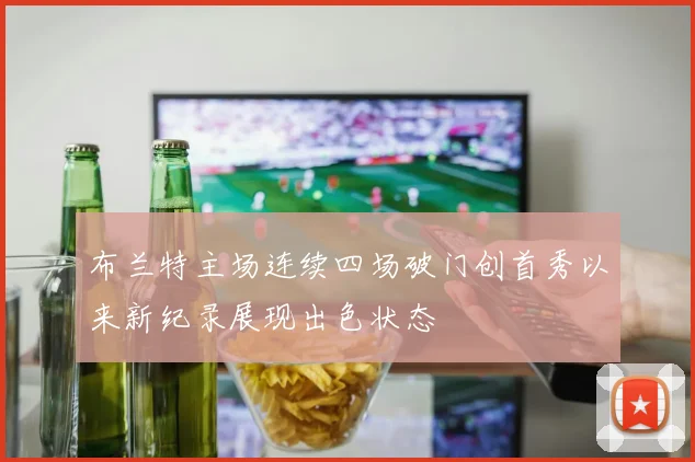 布兰特主场连续四场破门创首秀以来新纪录展现出色状态