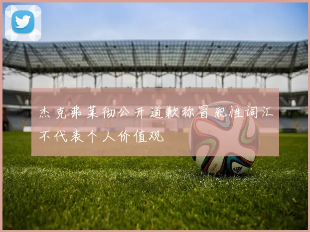 杰克弗莱彻公开道歉称冒犯性词汇不代表个人价值观