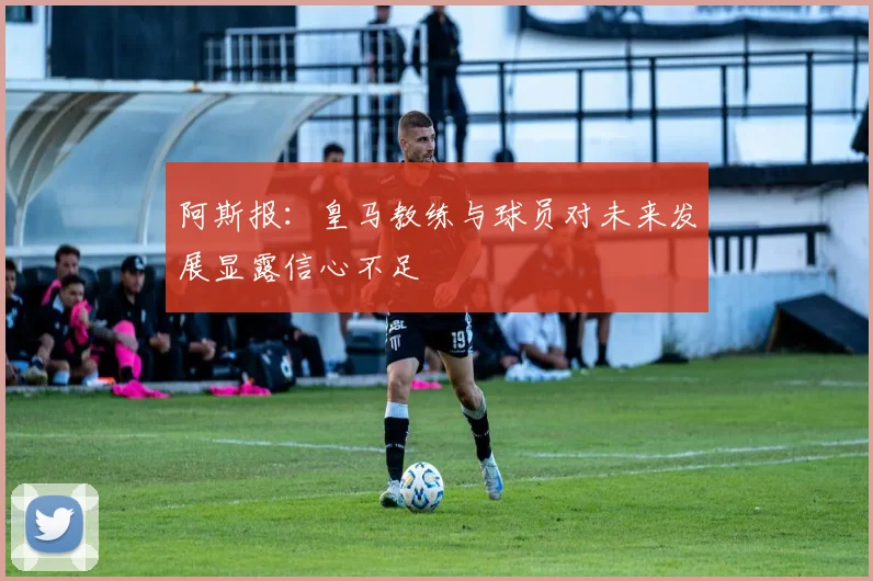 阿斯报：皇马教练与球员对未来发展显露信心不足