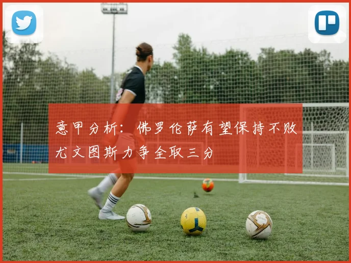 意甲分析：佛罗伦萨有望保持不败尤文图斯力争全取三分