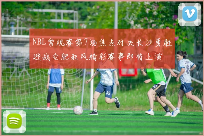 NBL常规赛第7场焦点对决长沙勇胜迎战合肥狂风精彩赛事即将上演