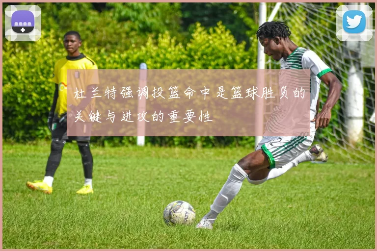 杜兰特强调投篮命中是篮球胜负的关键与进攻的重要性