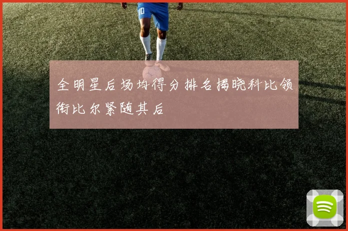 全明星后场均得分排名揭晓科比领衔比尔紧随其后