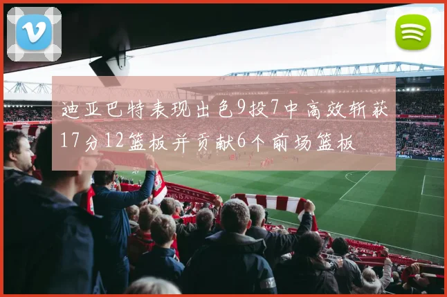 迪亚巴特表现出色9投7中高效斩获17分12篮板并贡献6个前场篮板