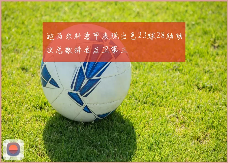 迪马尔科意甲表现出色23球28助助攻总数排名后卫第三