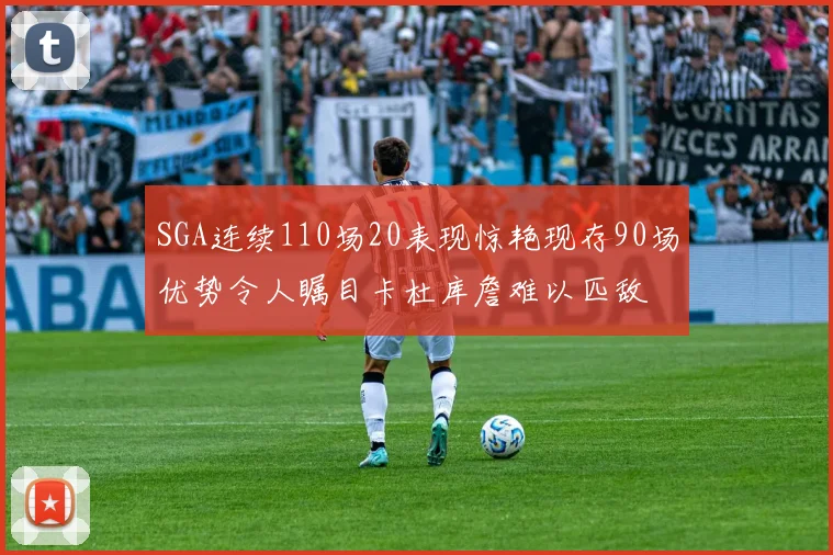 SGA连续110场20表现惊艳现存90场优势令人瞩目卡杜库詹难以匹敌