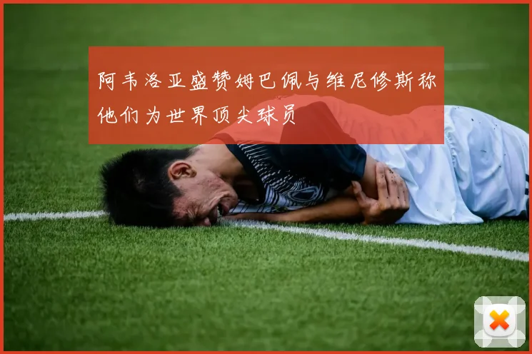 阿韦洛亚盛赞姆巴佩与维尼修斯称他们为世界顶尖球员