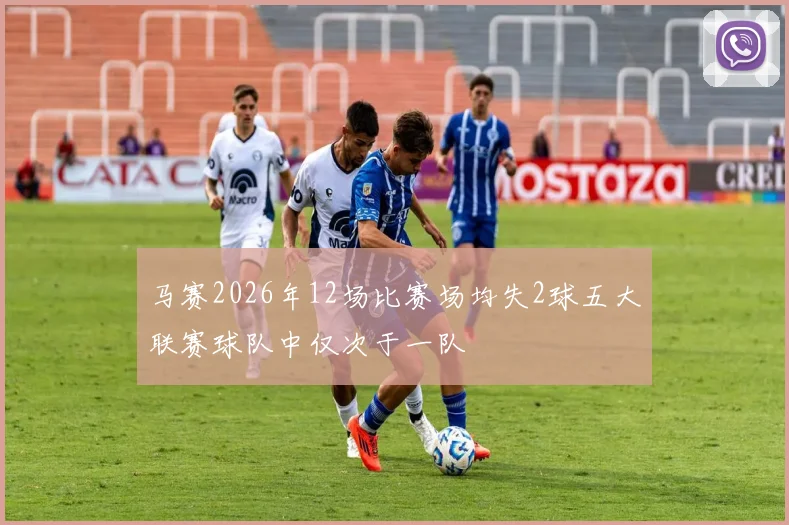马赛2026年12场比赛场均失2球五大联赛球队中仅次于一队