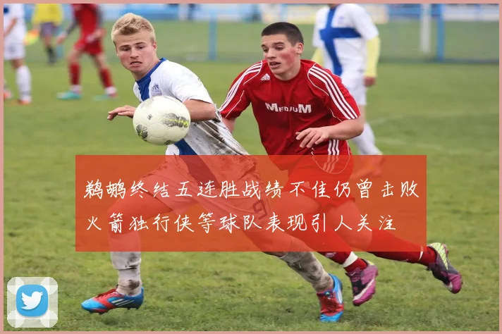 鹈鹕终结五连胜战绩不佳仍曾击败火箭独行侠等球队表现引人关注