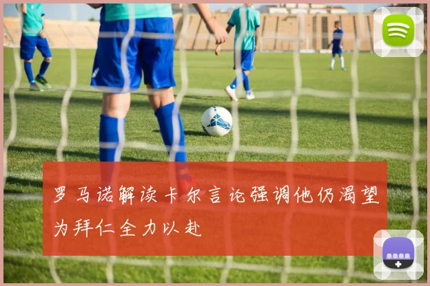 罗马诺解读卡尔言论强调他仍渴望为拜仁全力以赴