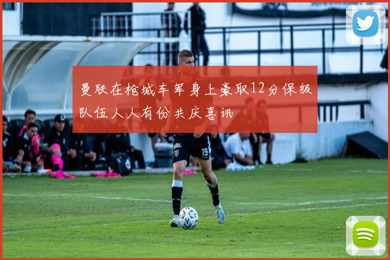 曼联在枪城车军身上豪取12分保级队伍人人有份共庆喜讯