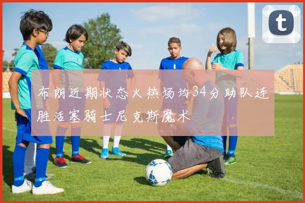布朗近期状态火热场均34分助队连胜活塞骑士尼克斯魔术