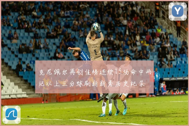 克尼佩尔再创佳绩连续15场命中两记以上三分球刷新新秀历史纪录