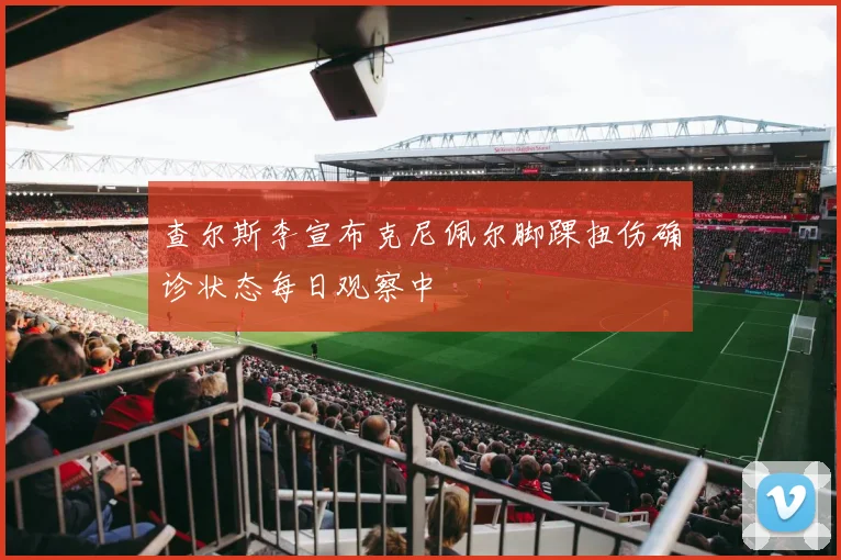 查尔斯李宣布克尼佩尔脚踝扭伤确诊状态每日观察中