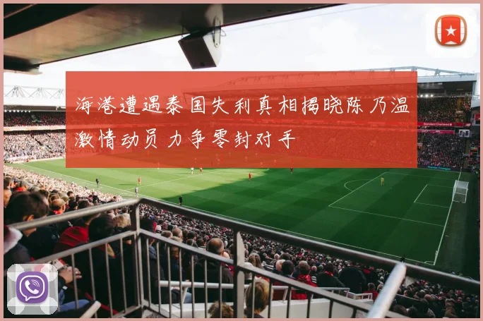 海港遭遇泰国失利真相揭晓陈乃温激情动员力争零封对手