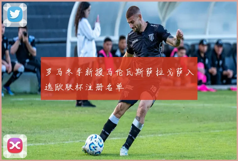 罗马冬季新援马伦瓦斯萨拉戈萨入选欧联杯注册名单
