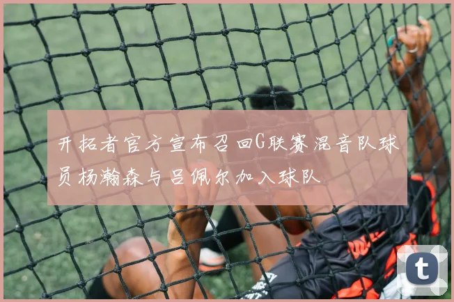 开拓者官方宣布召回G联赛混音队球员杨瀚森与吕佩尔加入球队
