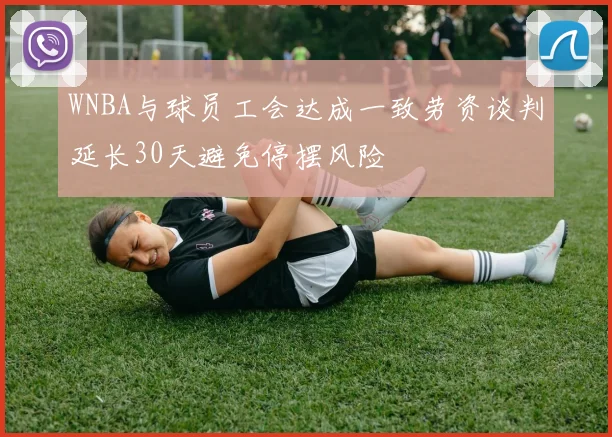 WNBA与球员工会达成一致劳资谈判延长30天避免停摆风险