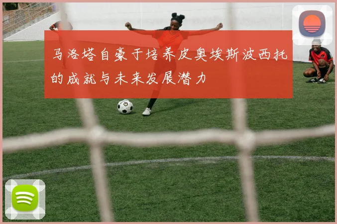 马洛塔自豪于培养皮奥埃斯波西托的成就与未来发展潜力