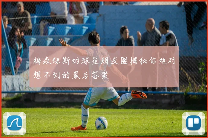 梅森琼斯的球星朋友圈揭秘你绝对想不到的最后答案