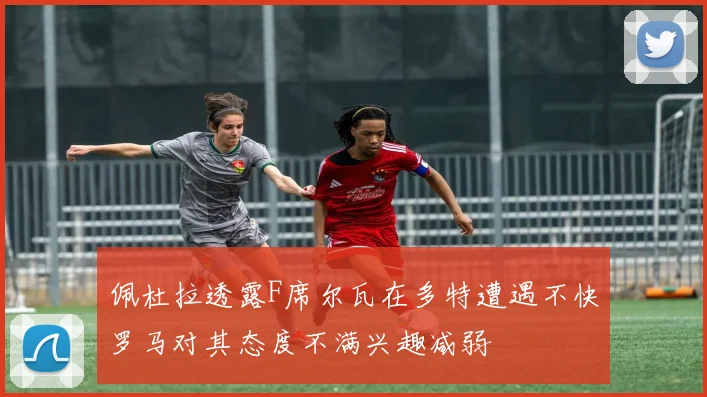 佩杜拉透露F席尔瓦在多特遭遇不快罗马对其态度不满兴趣减弱