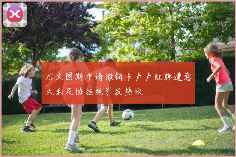 尤文图斯申请撤销卡卢卢红牌遭意大利足协拒绝引发热议