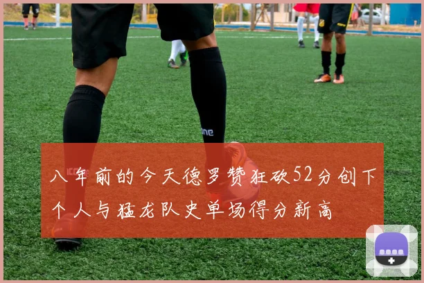 八年前的今天德罗赞狂砍52分创下个人与猛龙队史单场得分新高