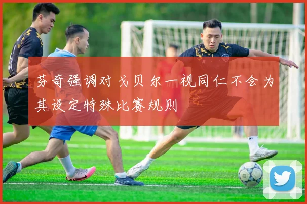 芬奇强调对戈贝尔一视同仁不会为其设定特殊比赛规则