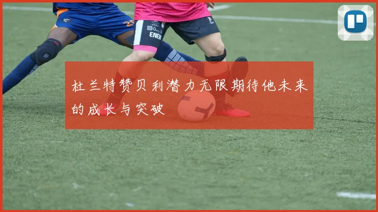 杜兰特赞贝利潜力无限期待他未来的成长与突破