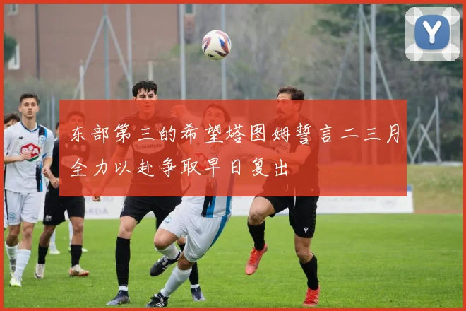 东部第三的希望塔图姆誓言二三月全力以赴争取早日复出