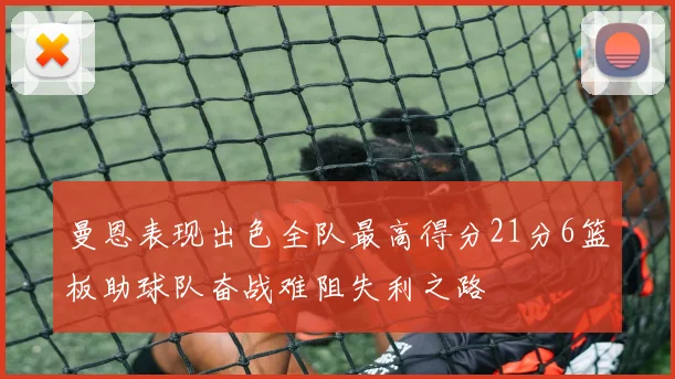 曼恩表现出色全队最高得分21分6篮板助球队奋战难阻失利之路