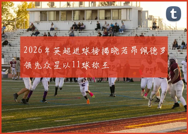 2026年英超进球榜揭晓若昂佩德罗领先众星以11球称王